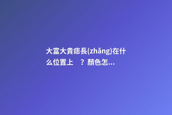 大富大貴痣長(zhǎng)在什么位置上？顏色怎么區(qū)分痣的好壞？